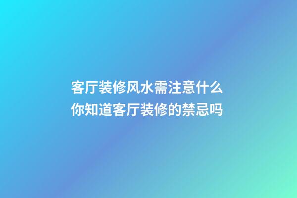 客厅装修风水需注意什么 你知道客厅装修的禁忌吗
